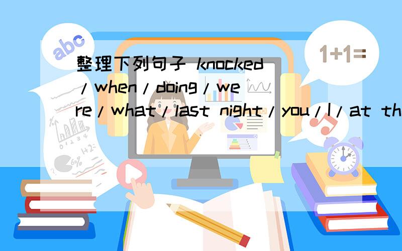 整理下列句子 knocked/when/doing/were/what/last night/you/I/at the