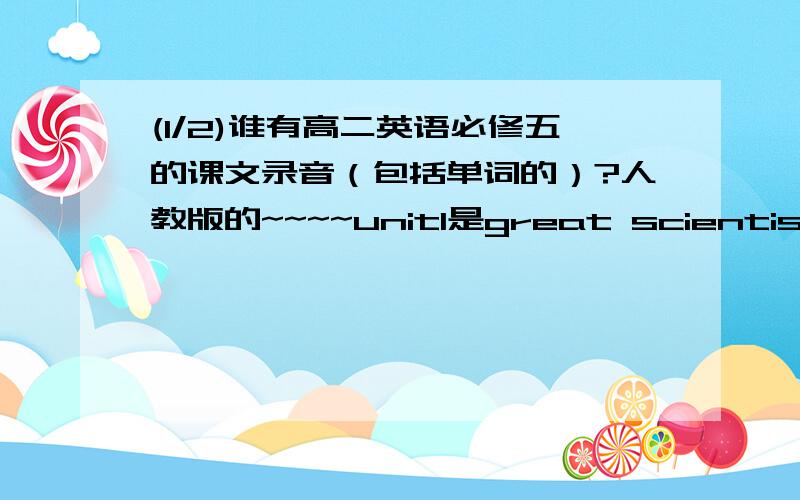 (1/2)谁有高二英语必修五的课文录音（包括单词的）?人教版的~~~~unit1是great scientists.?发