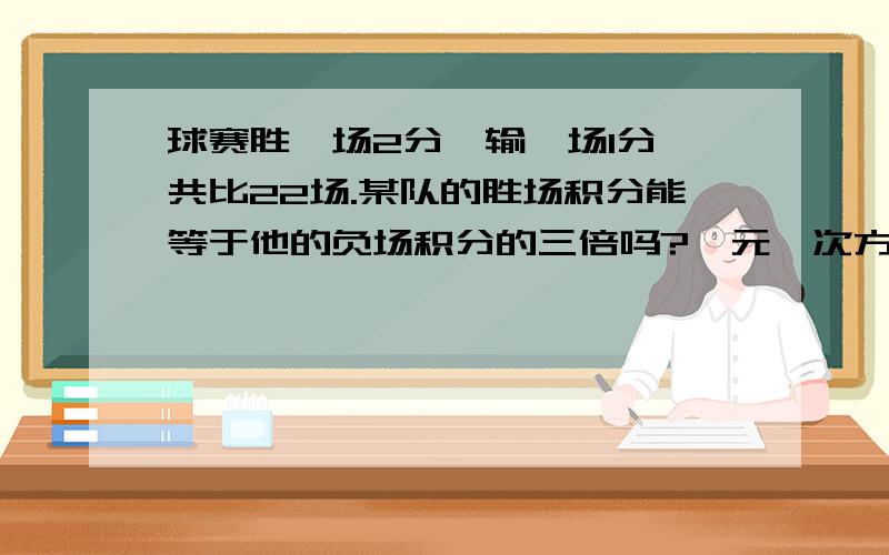 球赛胜一场2分,输一场1分,共比22场.某队的胜场积分能等于他的负场积分的三倍吗?一元一次方程