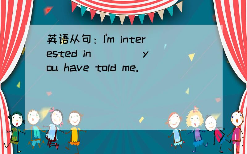 英语从句：I'm interested in ____you have told me.