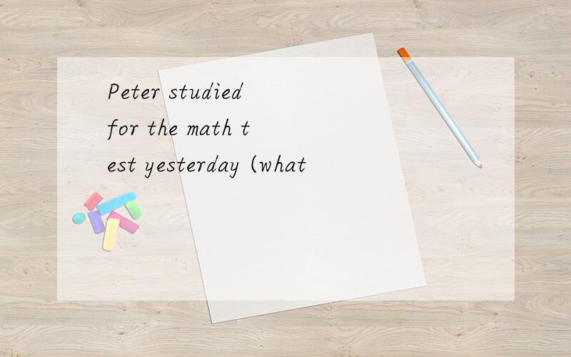 Peter studied for the math test yesterday (what