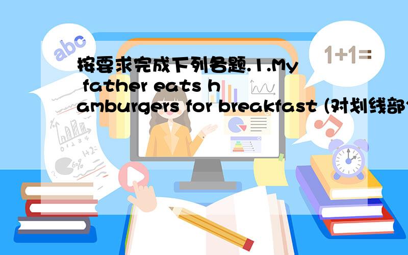 按要求完成下列各题.1.My father eats hamburgers for breakfast (对划线部分提问