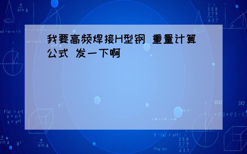 我要高频焊接H型钢 重量计算公式 发一下啊