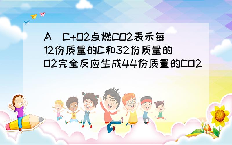 A．C+O2点燃CO2表示每12份质量的C和32份质量的O2完全反应生成44份质量的CO2