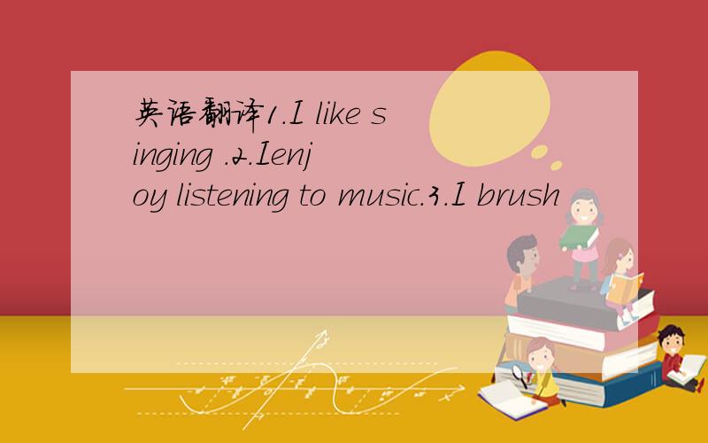 英语翻译1.I like singing .2.Ienjoy listening to music.3.I brush