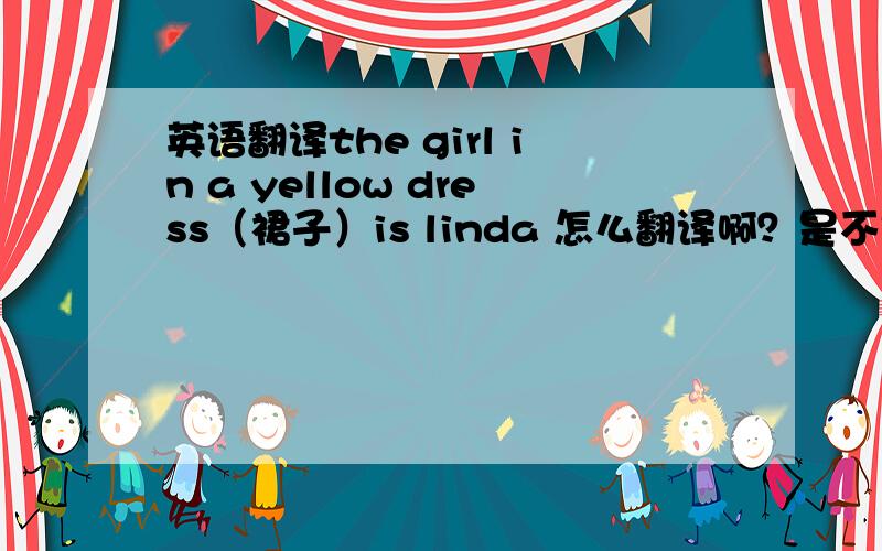 英语翻译the girl in a yellow dress（裙子）is linda 怎么翻译啊？是不是 穿黄色裙子的女