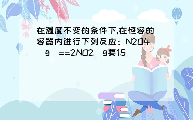 在温度不变的条件下,在恒容的容器内进行下列反应：N2O4(g)==2NO2(g要15