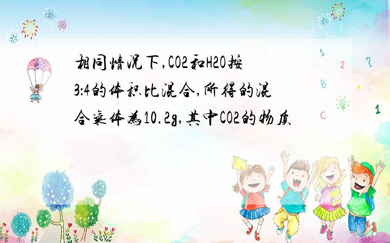 相同情况下,CO2和H2O按3：4的体积比混合,所得的混合气体为10.2g,其中CO2的物质