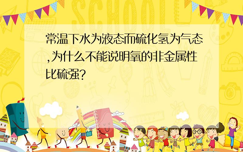 常温下水为液态而硫化氢为气态,为什么不能说明氧的非金属性比硫强?