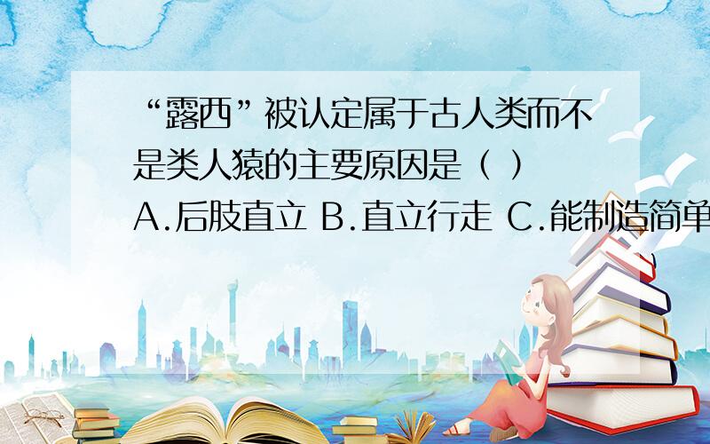 “露西”被认定属于古人类而不是类人猿的主要原因是（ ） A.后肢直立 B.直立行走 C.能制造简单的工具