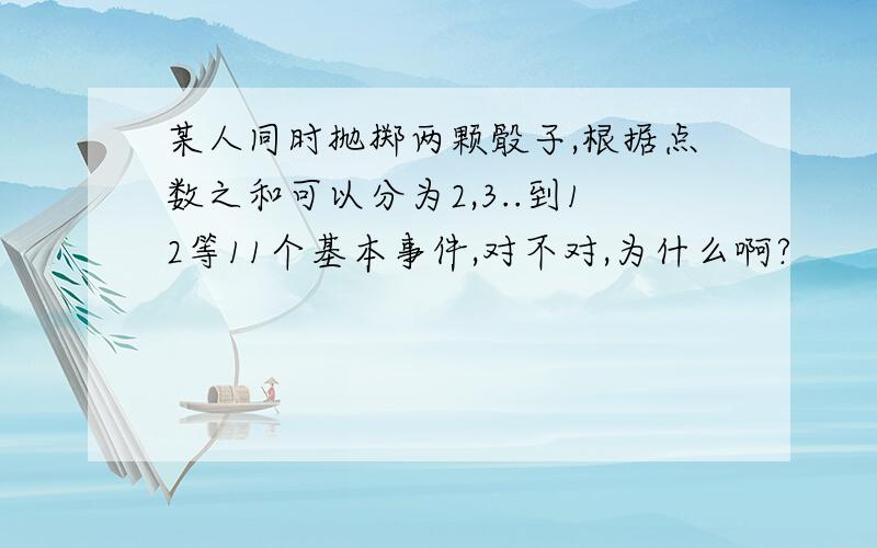 某人同时抛掷两颗骰子,根据点数之和可以分为2,3..到12等11个基本事件,对不对,为什么啊?