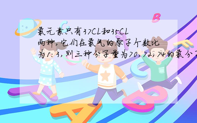 氯元素只有37CL和35CL两种,它们在氯气的原子个数比为1:3,则三种分子量为70,72,74的氯分子个数比可能为