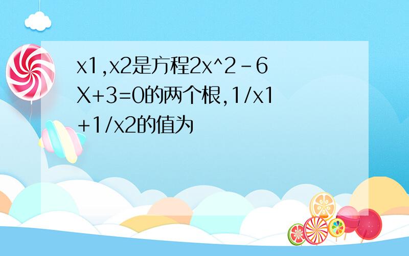 x1,x2是方程2x^2-6X+3=0的两个根,1/x1+1/x2的值为