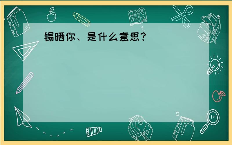 锡晒你、是什么意思?