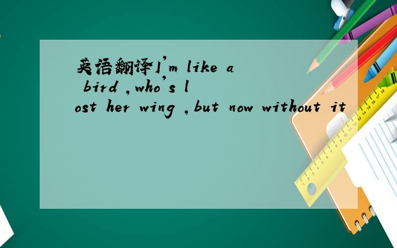 英语翻译I'm like a bird ,who's lost her wing ,but now without it