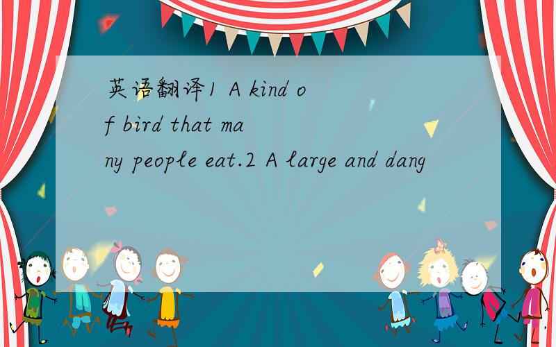 英语翻译1 A kind of bird that many people eat.2 A large and dang