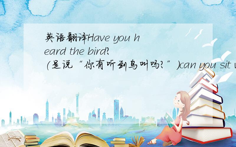 英语翻译Have you heard the bird?(是说“你有听到鸟叫吗?”）can you sit with a