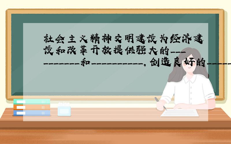 社会主义精神文明建设为经济建设和改革开放提供强大的__________和__________,创造良好的________