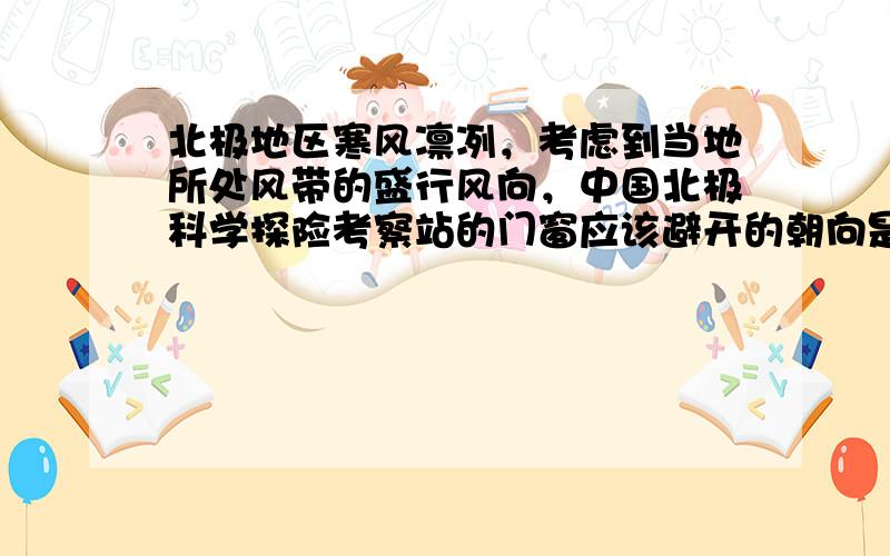 北极地区寒风凛冽，考虑到当地所处风带的盛行风向，中国北极科学探险考察站的门窗应该避开的朝向是（　　）