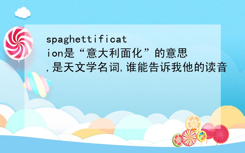 spaghettification是“意大利面化”的意思,是天文学名词,谁能告诉我他的读音