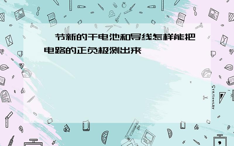 一节新的干电池和导线怎样能把电路的正负极测出来