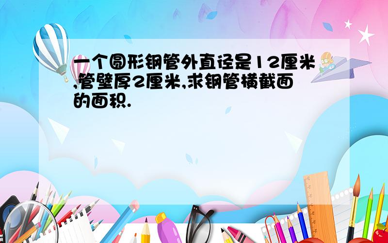 一个圆形钢管外直径是12厘米,管壁厚2厘米,求钢管横截面的面积.