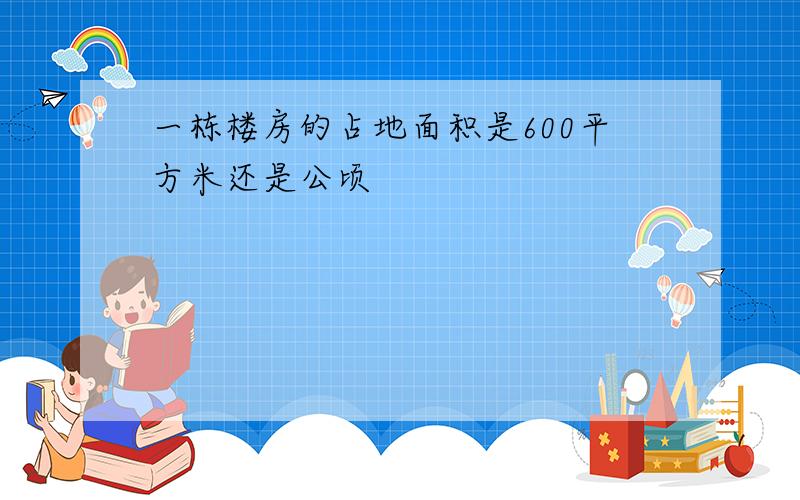 一栋楼房的占地面积是600平方米还是公顷