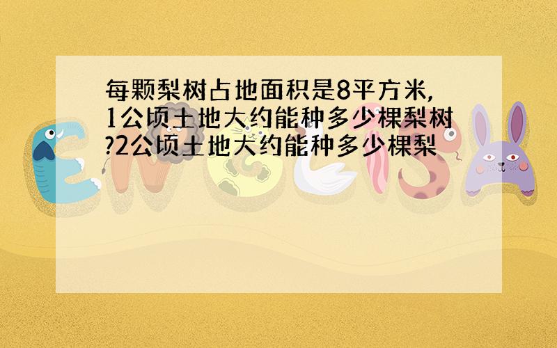 每颗梨树占地面积是8平方米,1公顷土地大约能种多少棵梨树?2公顷土地大约能种多少棵梨