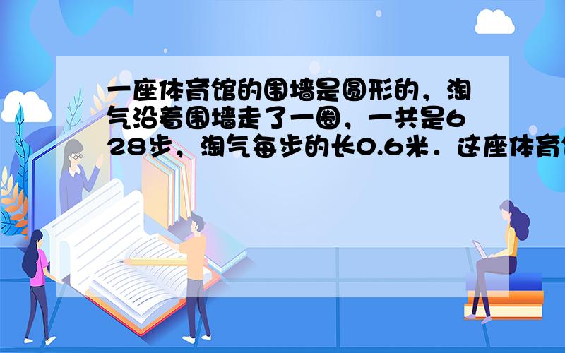 一座体育馆的围墙是圆形的，淘气沿着围墙走了一圈，一共是628步，淘气每步的长0.6米．这座体育馆的占地面积是多少？