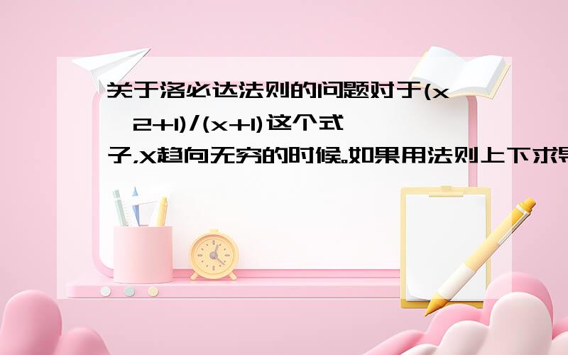 关于洛必达法则的问题对于(x^2+1)/(x+1)这个式子，X趋向无穷的时候。如果用法则上下求导则是得2x而分子变形为(