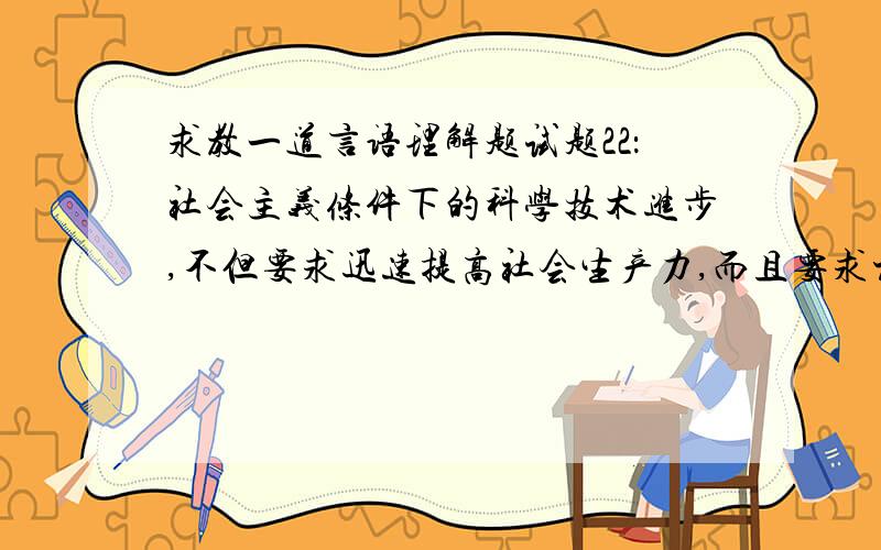 求教一道言语理解题试题22：社会主义条件下的科学技术进步,不但要求迅速提高社会生产力,而且要求极大地从各个方面调动全体劳