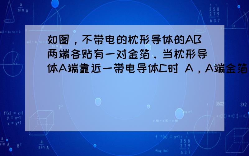 如图，不带电的枕形导体的AB两端各贴有一对金箔。当枕形导体A端靠近一带电导体C时 A，A端金箔张开，B端金箔闭合 B，用