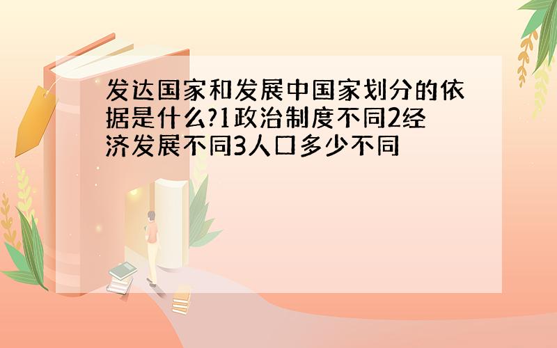 发达国家和发展中国家划分的依据是什么?1政治制度不同2经济发展不同3人口多少不同