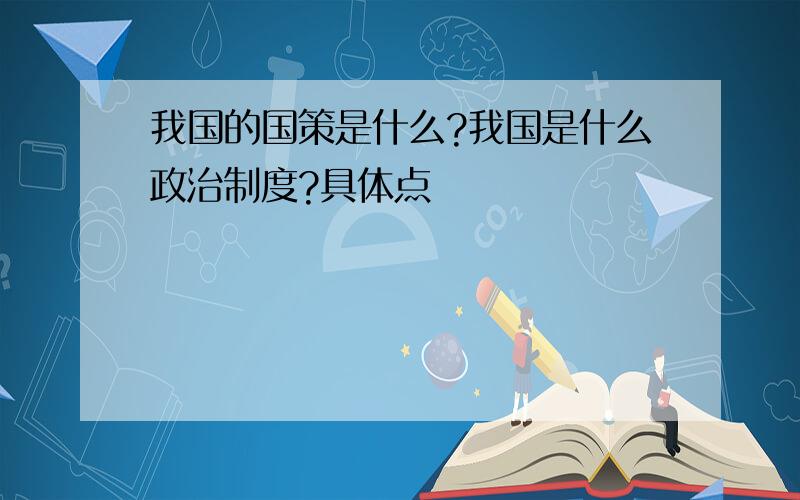 我国的国策是什么?我国是什么政治制度?具体点