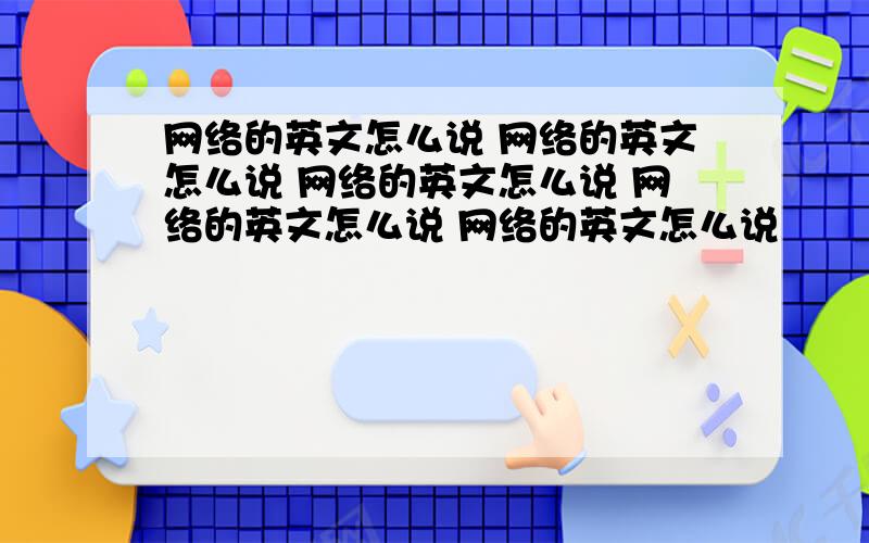 网络的英文怎么说 网络的英文怎么说 网络的英文怎么说 网络的英文怎么说 网络的英文怎么说