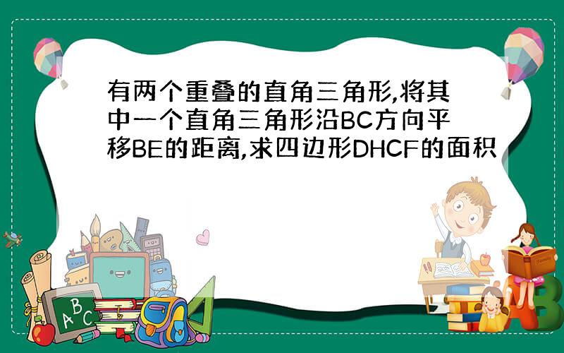 有两个重叠的直角三角形,将其中一个直角三角形沿BC方向平移BE的距离,求四边形DHCF的面积