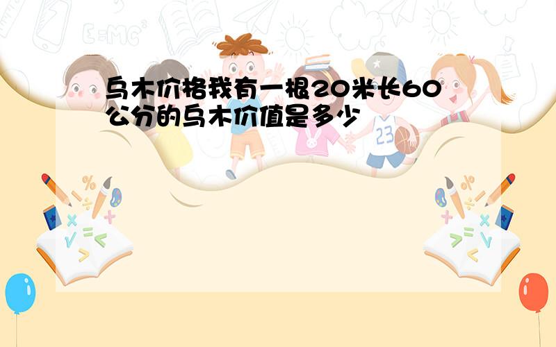 乌木价格我有一根20米长60公分的乌木价值是多少