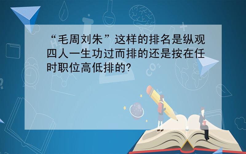 “毛周刘朱”这样的排名是纵观四人一生功过而排的还是按在任时职位高低排的?