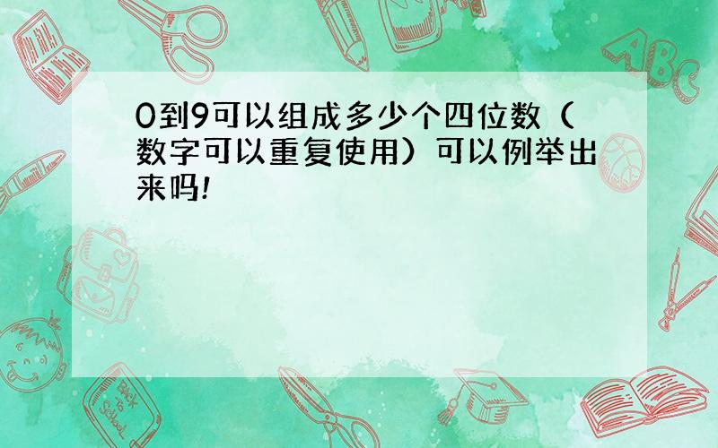 0到9可以组成多少个四位数（数字可以重复使用）可以例举出来吗!