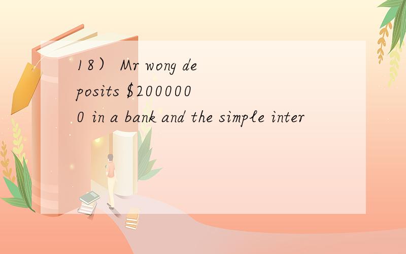 18） Mr wong deposits $2000000 in a bank and the simple inter