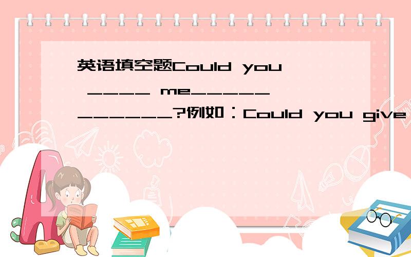 英语填空题Could you ____ me_____ ______?例如：Could you give me a ha