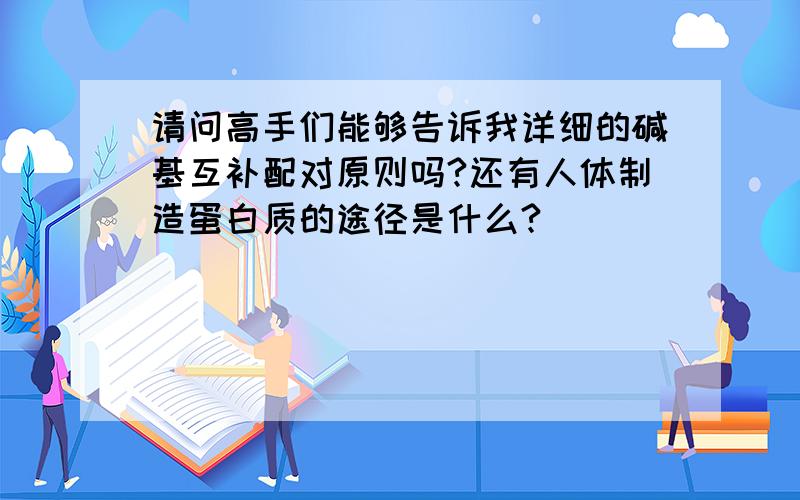 请问高手们能够告诉我详细的碱基互补配对原则吗?还有人体制造蛋白质的途径是什么?