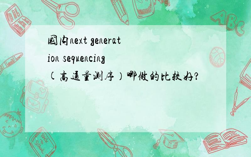 国内next generation sequencing(高通量测序）哪做的比较好?