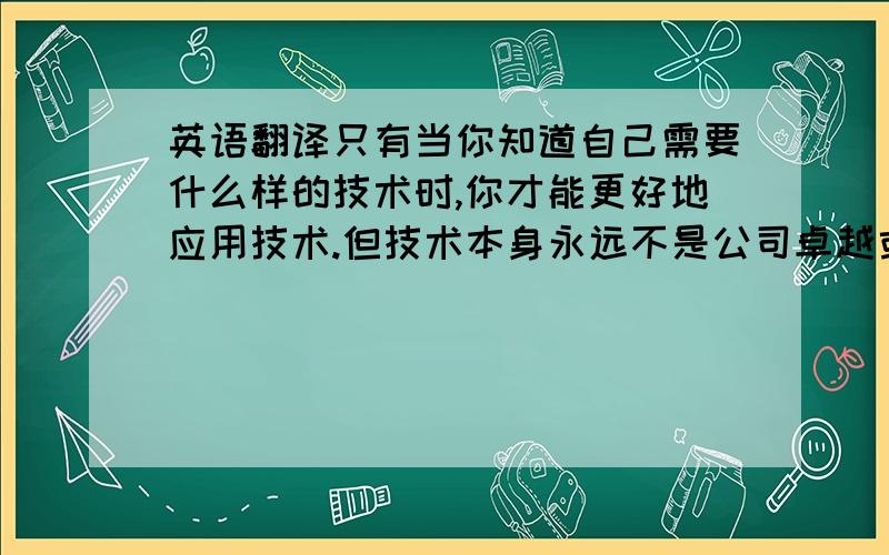 英语翻译只有当你知道自己需要什么样的技术时,你才能更好地应用技术.但技术本身永远不是公司卓越或是衰落的主要原因.柯林斯的