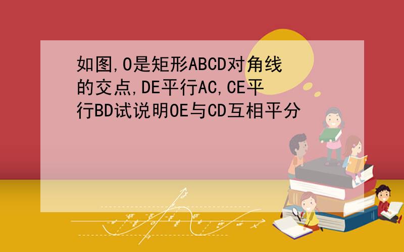 如图,O是矩形ABCD对角线的交点,DE平行AC,CE平行BD试说明OE与CD互相平分