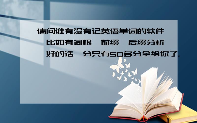 请问谁有没有记英语单词的软件,比如有词根,前缀,后缀分析,好的话,分只有50多分全给你了.