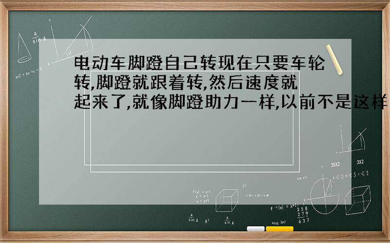 电动车脚蹬自己转现在只要车轮转,脚蹬就跟着转,然后速度就起来了,就像脚蹬助力一样,以前不是这样的,以前是给电以后只有轮转