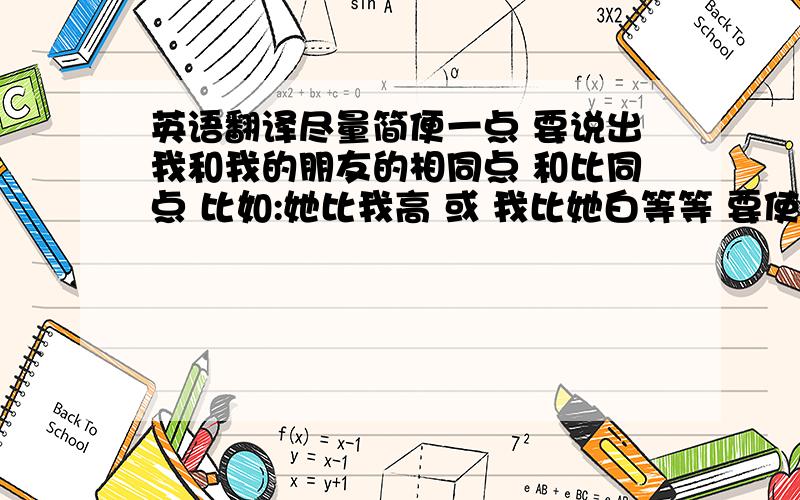 英语翻译尽量简便一点 要说出我和我的朋友的相同点 和比同点 比如:她比我高 或 我比她白等等 要使用比较级 我是个女的哦