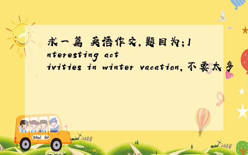 求一篇 英语作文,题目为；Interesting activities in winter vacation,不要太多