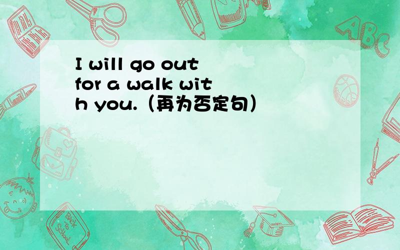 I will go out for a walk with you.（再为否定句）